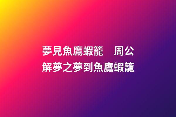 夢見魚鷹蝦籠　周公解夢之夢到魚鷹蝦籠